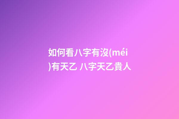 如何看八字有沒(méi)有天乙 八字天乙貴人-第1張-觀(guān)點(diǎn)-玄機(jī)派